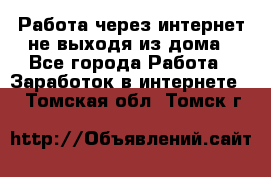 Работа через интернет не выходя из дома - Все города Работа » Заработок в интернете   . Томская обл.,Томск г.